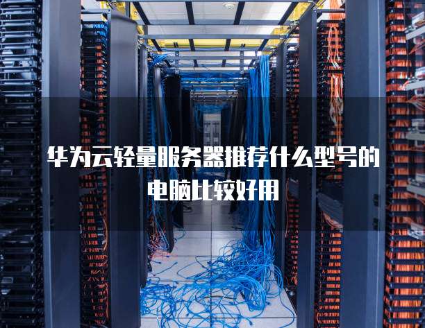 华为云轻量服务器推荐什么型号的电脑比较好用