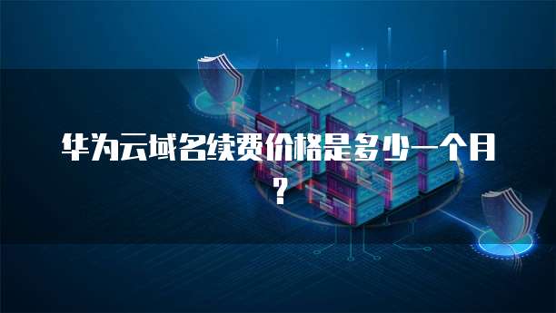 华为云域名续费价格是多少一个月?