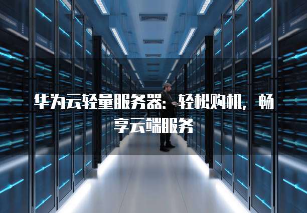 华为云轻量服务器:轻松购机,畅享云端服务