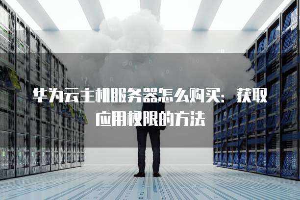 华为云主机服务器怎么购买:获取应用权限的方法