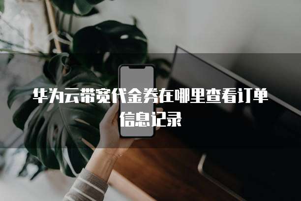 华为云带宽代金券在哪里查看订单信息记录