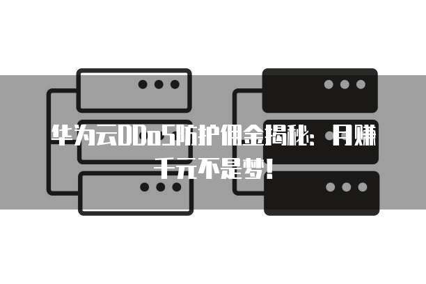 华为云DDoS防护佣金揭秘:月赚千元不是梦!