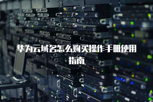 华为云域名怎么购买操作手册使用指南