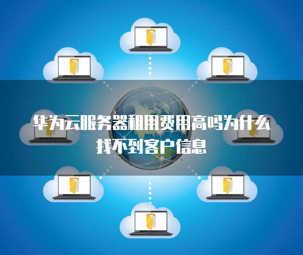 华为云服务器租用费用高吗为什么找不到客户信息