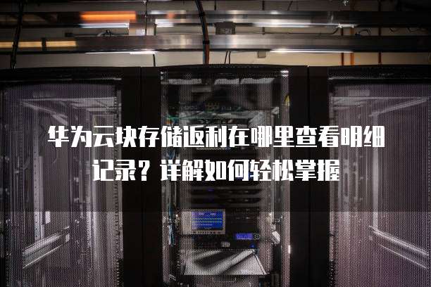 华为云块存储返利在哪里查看明细记录?详解如何轻松掌握