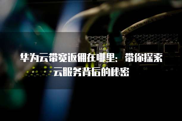 华为云带宽返佣在哪里:带你探索云服务背后的秘密