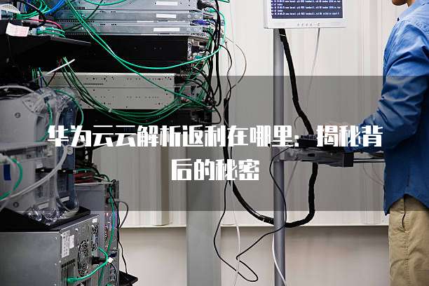 华为云云解析返利在哪里:揭秘背后的秘密