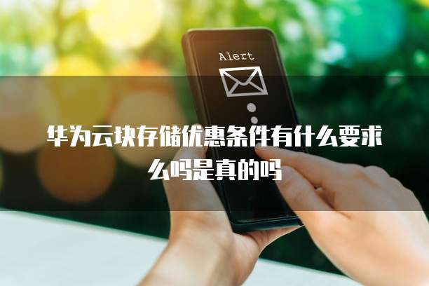 华为云块存储优惠条件有什么要求么吗是真的吗