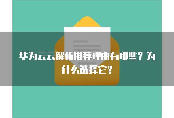 华为云云解析推荐理由有哪些?为什么选择它?