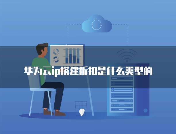 华为云ip搭建折扣是什么类型的