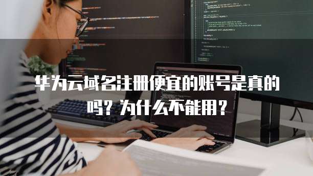 华为云域名注册便宜的账号是真的吗?为什么不能用?