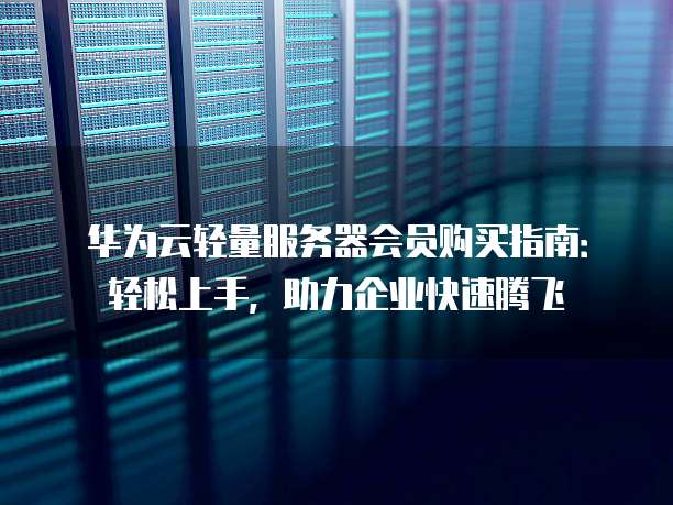 华为云轻量服务器会员购买指南:轻松上手,助力企业快速腾飞