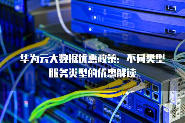 华为云大数据优惠政策:不同类型服务类型的优惠解读