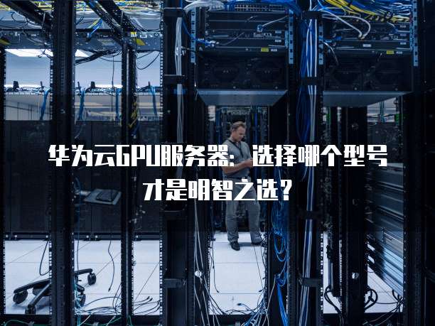 华为云GPU服务器：选择哪个型号才是明智之选？