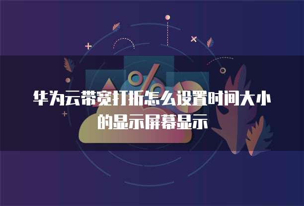 华为云带宽打折怎么设置时间大小的显示屏幕显示
