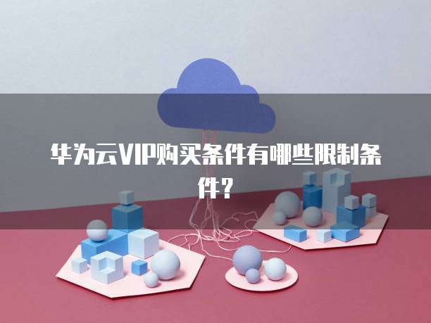 华为云VIP购买条件有哪些限制条件？