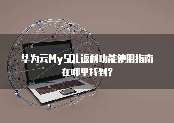华为云MySQL返利功能使用指南在哪里找到?