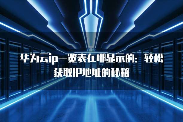华为云ip一览表在哪显示的：轻松获取IP地址的秘籍