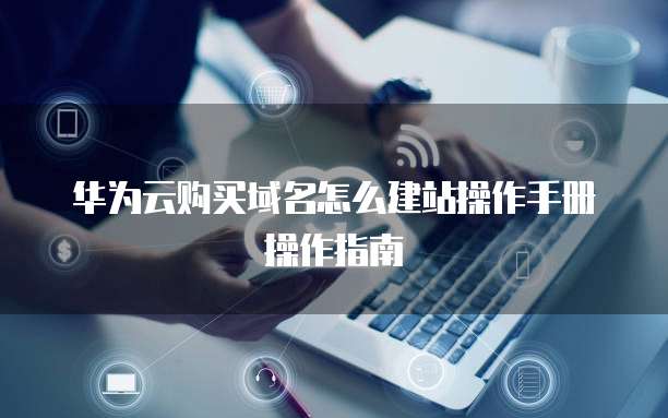 华为云购买域名怎么建站操作手册操作指南