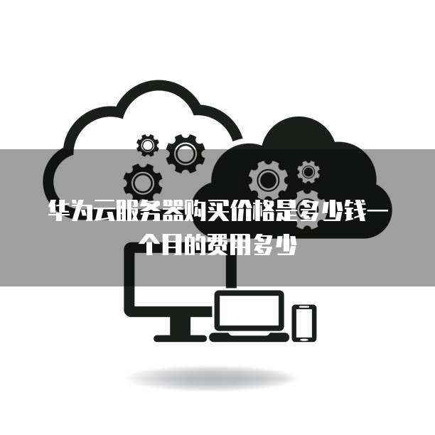华为云服务器购买价格是多少钱一个月的费用多少