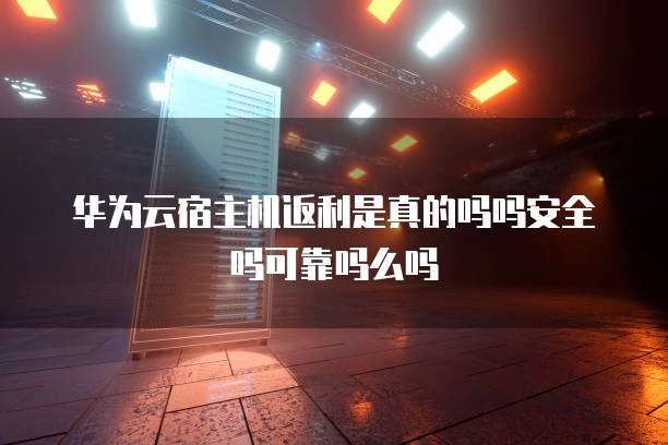 华为云宿主机返利是真的吗吗安全吗可靠吗么吗