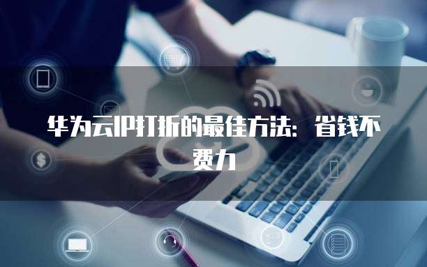 华为云IP打折的最佳方法:省钱不费力
