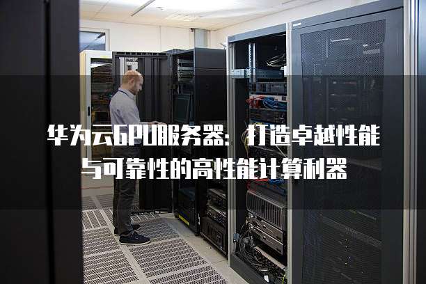 华为云GPU服务器:打造卓越性能与可靠性的高性能计算利器