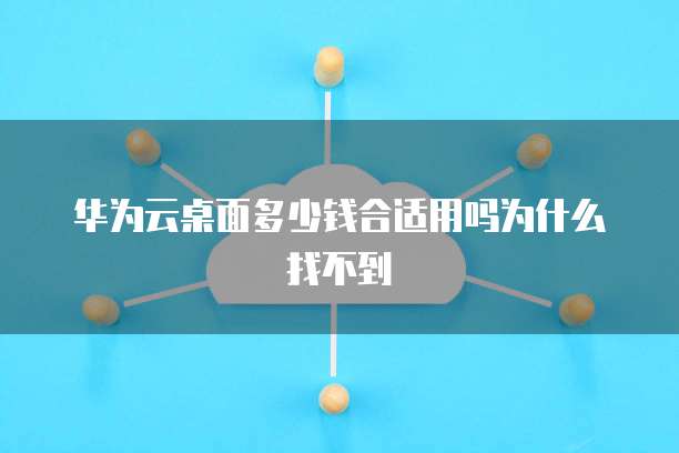 华为云桌面多少钱合适用吗为什么找不到