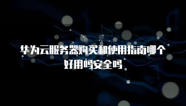 华为云服务器购买和使用指南哪个好用吗安全吗