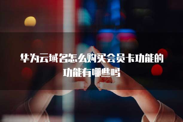 华为云域名怎么购买会员卡功能的功能有哪些吗