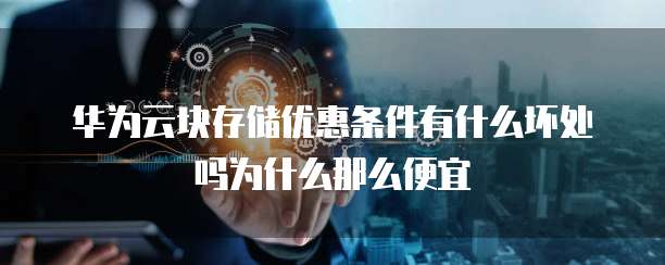 华为云块存储优惠条件有什么坏处吗为什么那么便宜