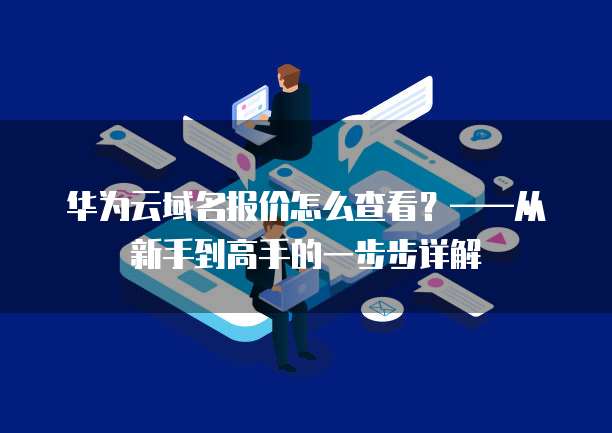 华为云域名报价怎么查看?——从新手到高手的一步步详解