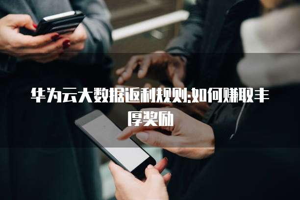 华为云大数据返利规则:如何赚取丰厚奖励