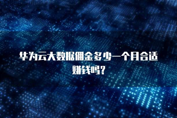 华为云大数据佣金多少一个月合适赚钱吗?