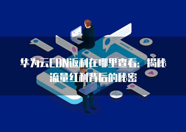 华为云CDN返利在哪里查看:揭秘流量红利背后的秘密