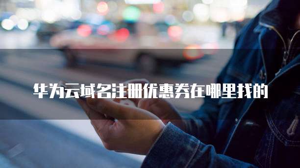 华为云域名注册优惠券在哪里找的