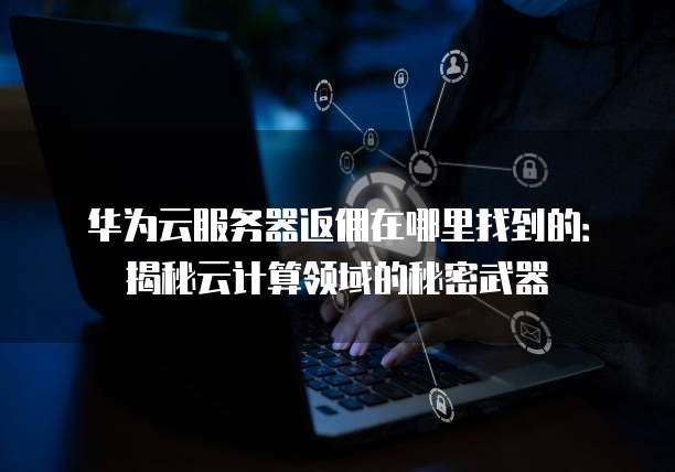 华为云服务器返佣在哪里找到的:揭秘云计算领域的秘密武器