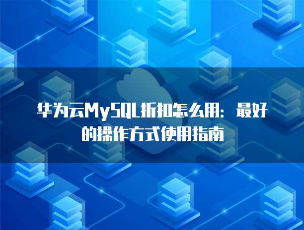 华为云MySQL折扣怎么用：最好的操作方式使用指南