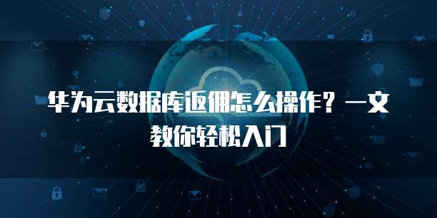 华为云数据库返佣怎么操作?一文教你轻松入门