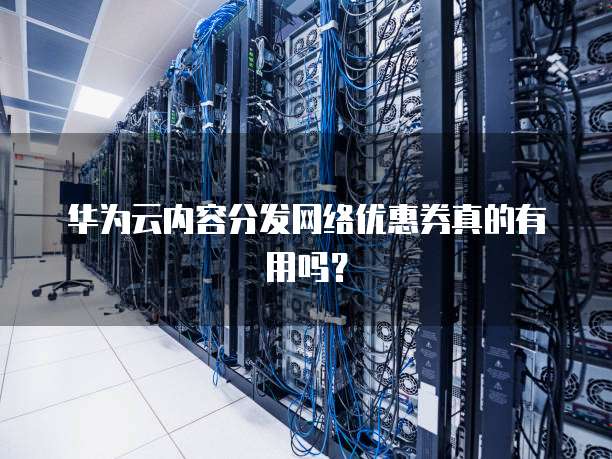 华为云内容分发网络优惠券真的有用吗?