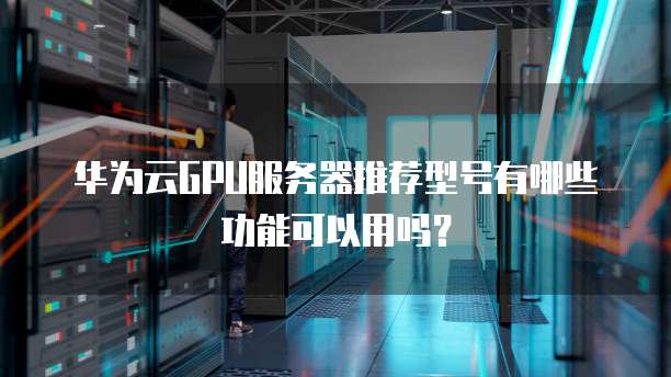 华为云GPU服务器推荐型号有哪些功能可以用吗？