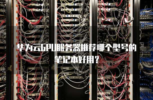 华为云GPU服务器推荐哪个型号的笔记本好用?