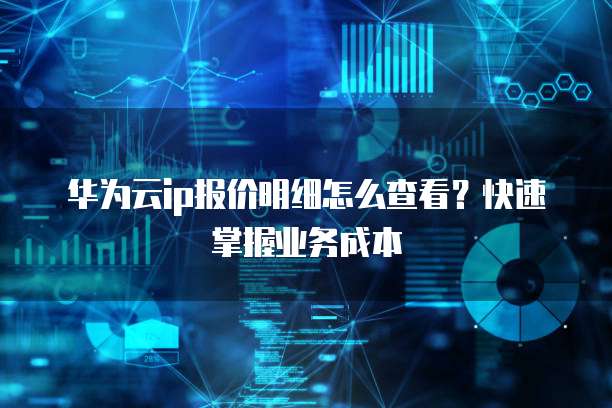 华为云ip报价明细怎么查看?快速掌握业务成本