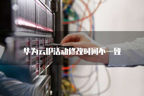 华为云IP活动修改时间不一致