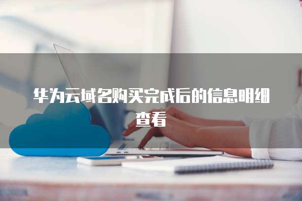 华为云域名购买完成后的信息明细查看