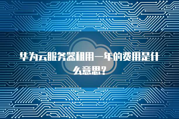 华为云服务器租用一年的费用是什么意思?