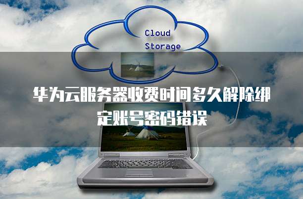 华为云服务器收费时间多久解除绑定账号密码错误