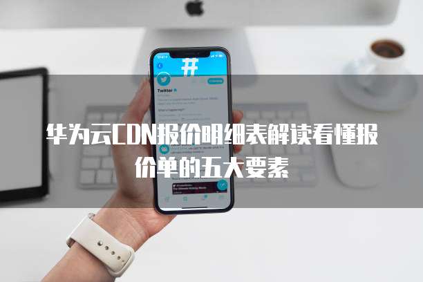 华为云CDN报价明细表解读看懂报价单的五大要素