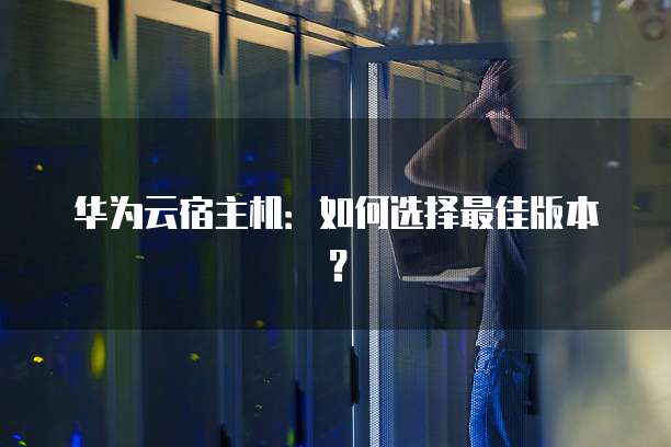 华为云宿主机:如何选择最佳版本?