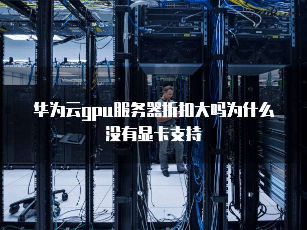 华为云gpu服务器折扣大吗为什么没有显卡支持